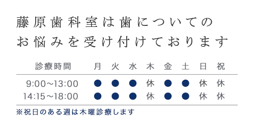 藤原歯科室は歯についてのお悩みを受け付けております 診療時間 9:00～13:00、14:15～18:00 ※祝日のある週は木曜診療します