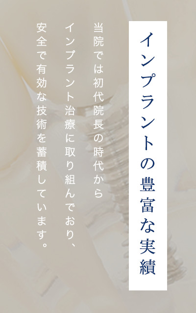 インプラントの豊富な実績 当院では初代院長の時代からインプラント治療に取り組んでおり、安全で有効な技術を蓄積しています。