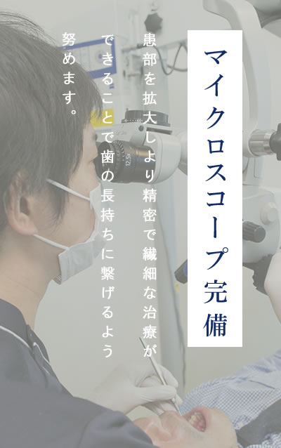 マイクロスコープ完備 より精密で繊細な治療が可能になり、詰め物と歯の境に段差をなくして予後が長持ちする治療ができます。